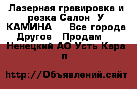 Лазерная гравировка и резка Салон “У КАМИНА“  - Все города Другое » Продам   . Ненецкий АО,Усть-Кара п.